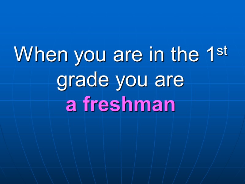 When you are in the 1st grade you are a freshman